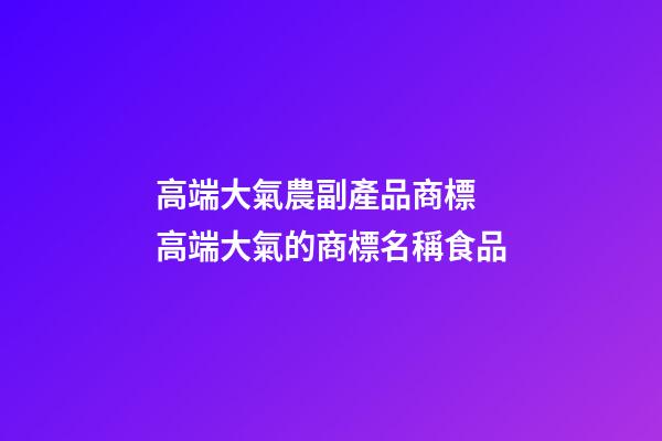 高端大氣農副產品商標 高端大氣的商標名稱食品-第1張-商標起名-玄機派